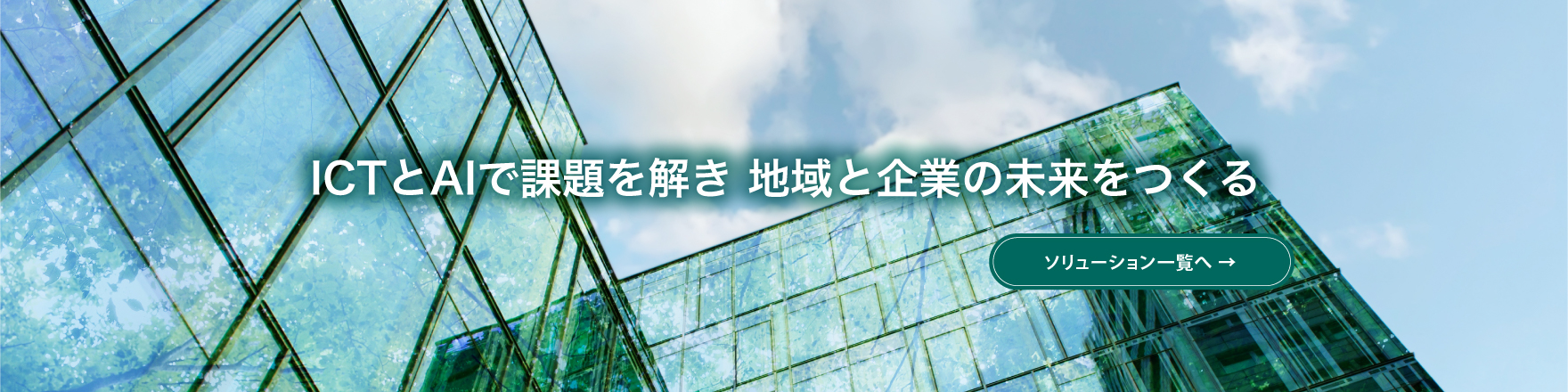ICTとAIで課題を解き 地域と企業の未来をつくる　ソリューション・プロダクト一覧へ
