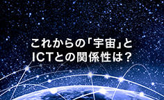 これからの「宇宙」とICTとの関係性は？小型化・高機能化で宇宙ビジネスも身近に