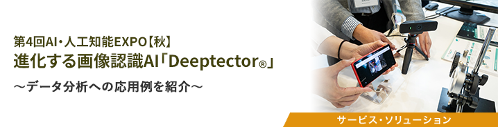 第4回AI・人工知能EXPO【秋】 進化する画像認識AI「Deeptector&reg;」 