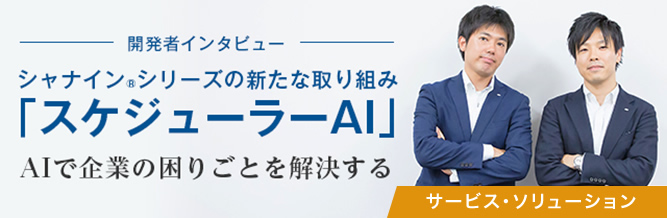 開発者インタビュー：シャナイン&reg;シリーズの新たな取り組み「スケジューラーAI」