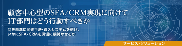 SFA新時代：顧客中心型のSFA/CRM実現に向けてIT部門はどう行動すべきか