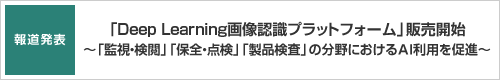 報道発表:「Deep Learning画像認識プラットフォーム」販売開始 ~「監視・検閲」「保全・点検」「製品検査」の分野におけるAI利用を促進~